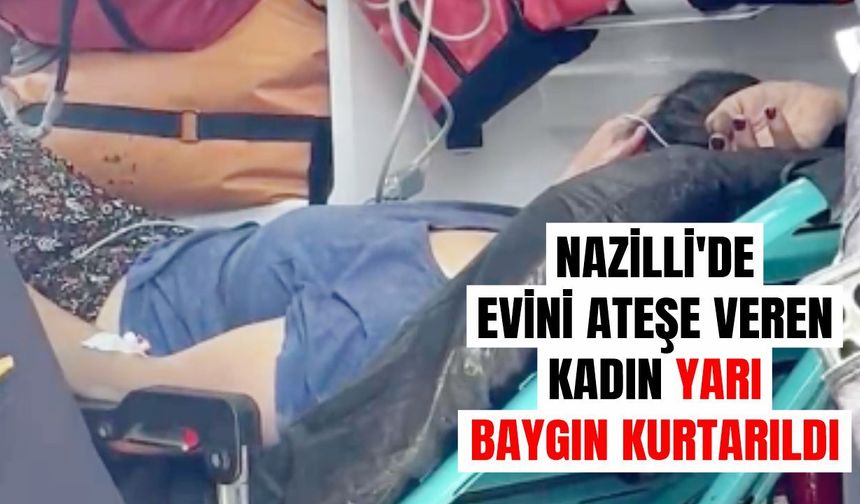Nazilli'de evini ateşe veren kadın yarı baygın kurtarıldı