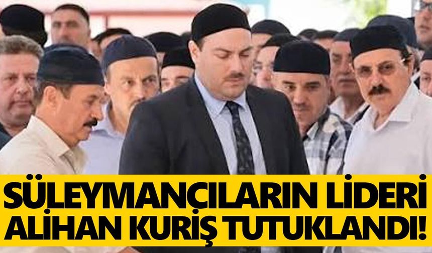 Süleymancıların lideri Alihan Kuriş tutuklandı!