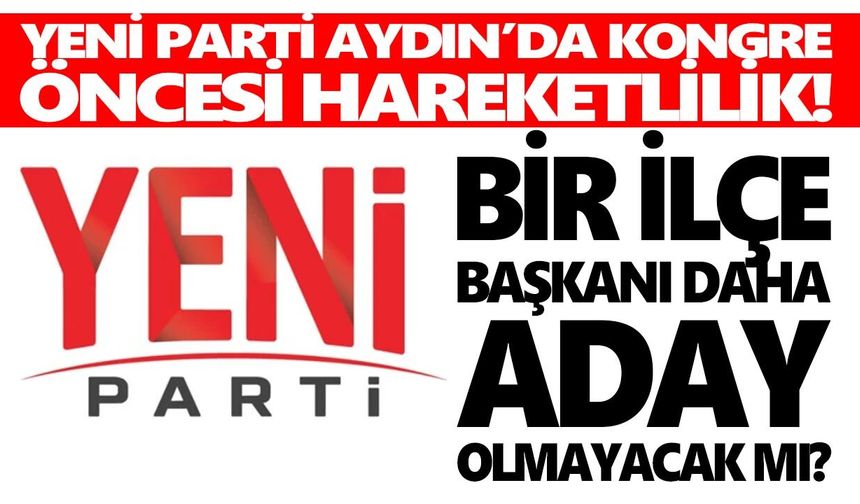 YENİ Parti Aydın’da kongre öncesi kulisler hareketlendi! Bir ilçe başkanı daha aday olmayacak mı?