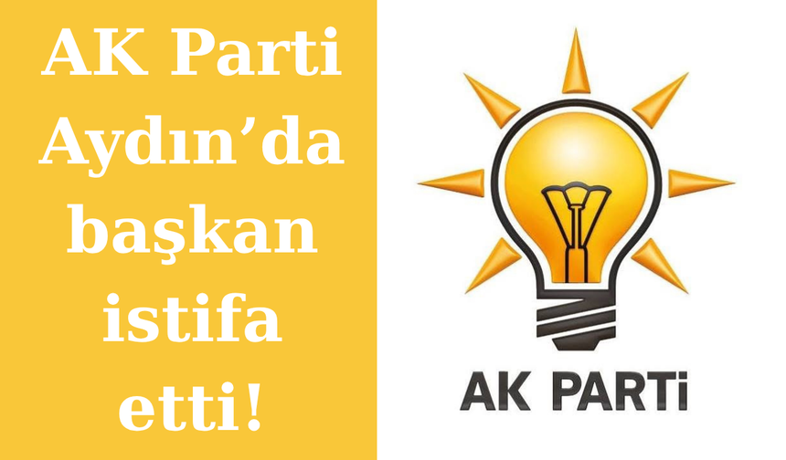 AK Parti Aydın’da başkan istifa etti!