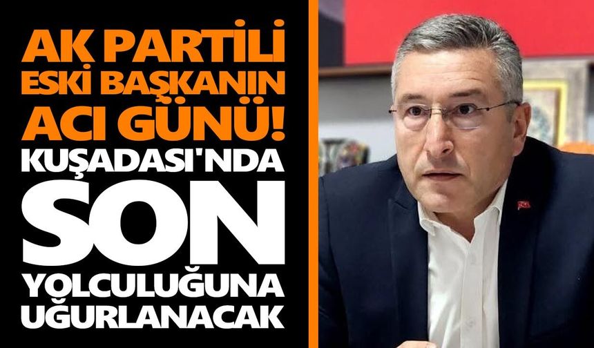 AK Partili eski başkanın acı günü! Kuşadası'nda son yolculuğuna uğurlanacak