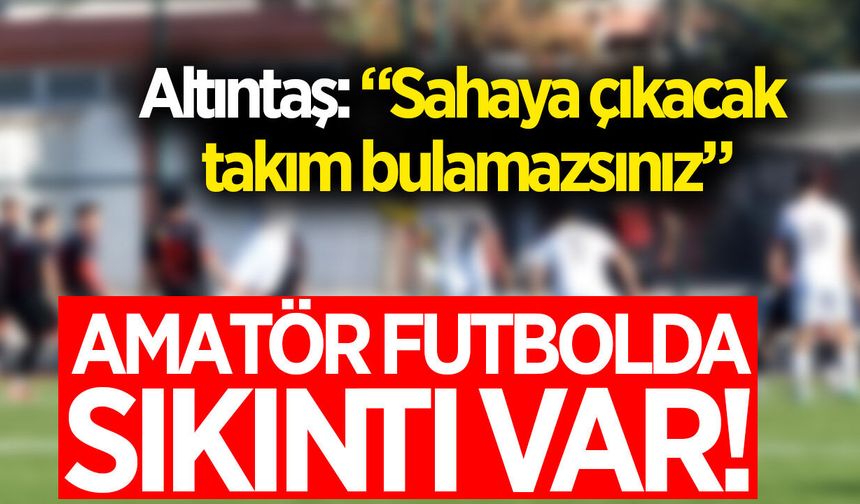 Amatör futbolda alarm! Altıntaş net konuştu: "Sahaya çıkacak takım bulamazsınız"