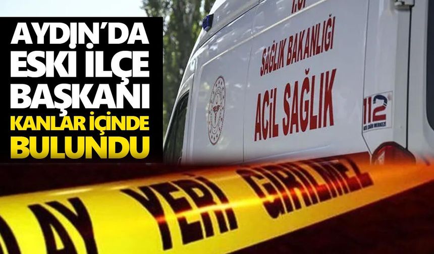 Aydın’da eski ilçe başkanı kanlar içinde bulundu