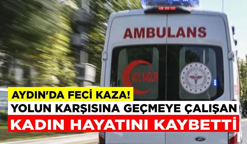 Aydın’da feci kaza! Yolun karşısına geçmeye çalışan kadın hayatını kaybetti