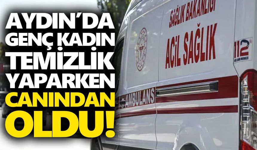 Aydın’da genç kadın temizlik yaparken canından oldu!