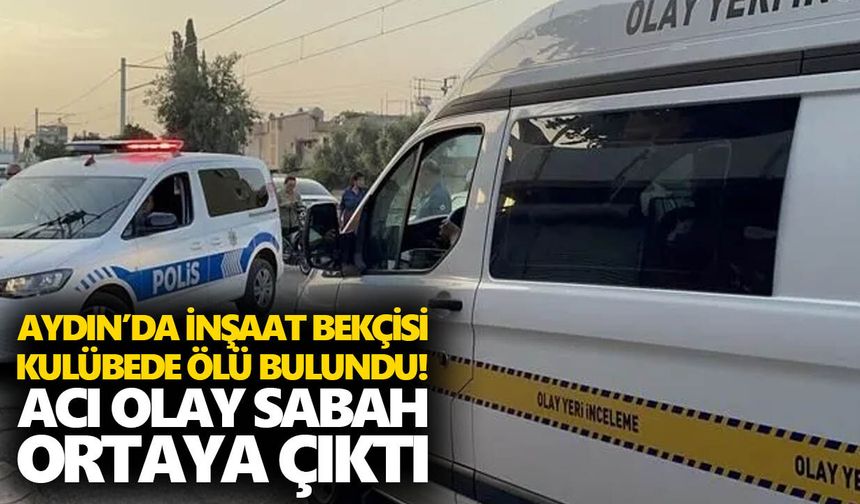 Aydın’da inşaat bekçisi kulübede ölü bulundu! Acı olay sabah ortaya çıktı
