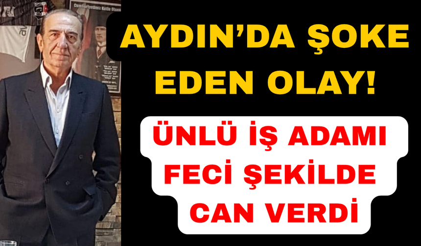 Aydın'da ünlü iş insanı hayatını kaybetti