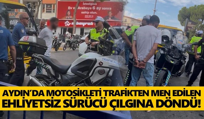 Aydın’da motosikleti trafikten men edilen ehliyetsiz sürücü çılgına döndü!