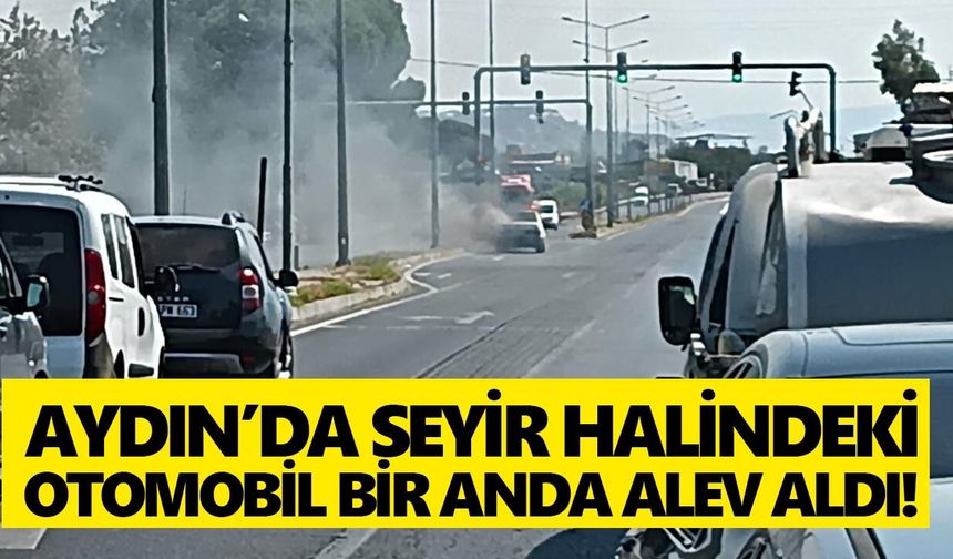 Aydın’da seyir halindeki otomobil bir anda alev aldı!