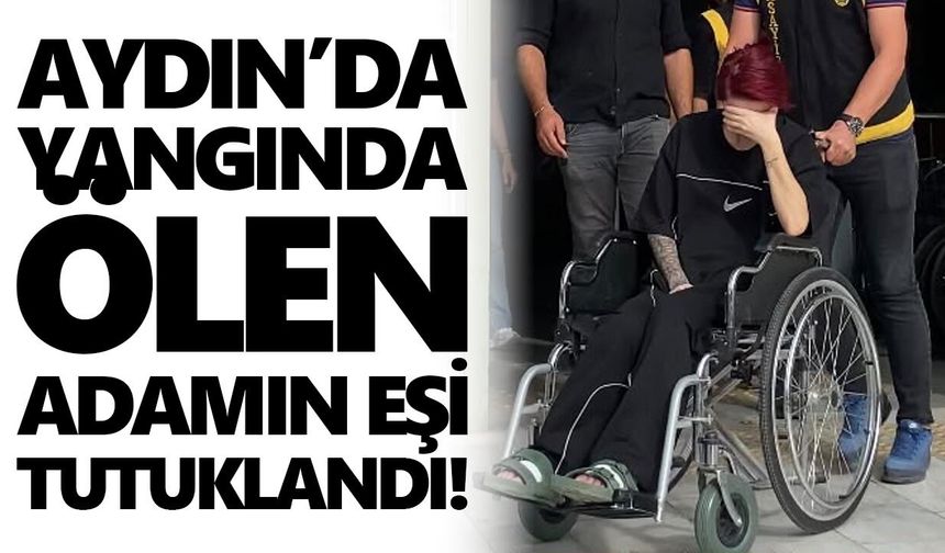 Aydın’da yangında ölen adamın eşi tutuklandı!