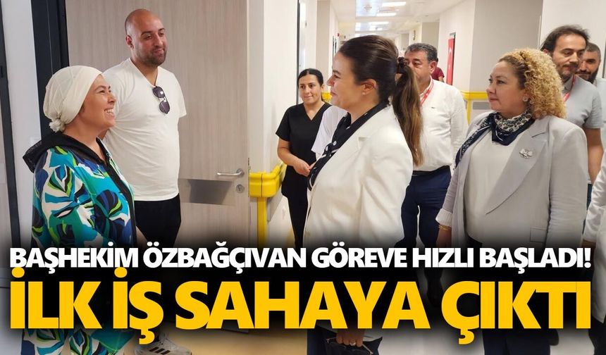 Başhekim Özbağçıvan göreve hızlı başladı! İlk iş sahaya çıktı