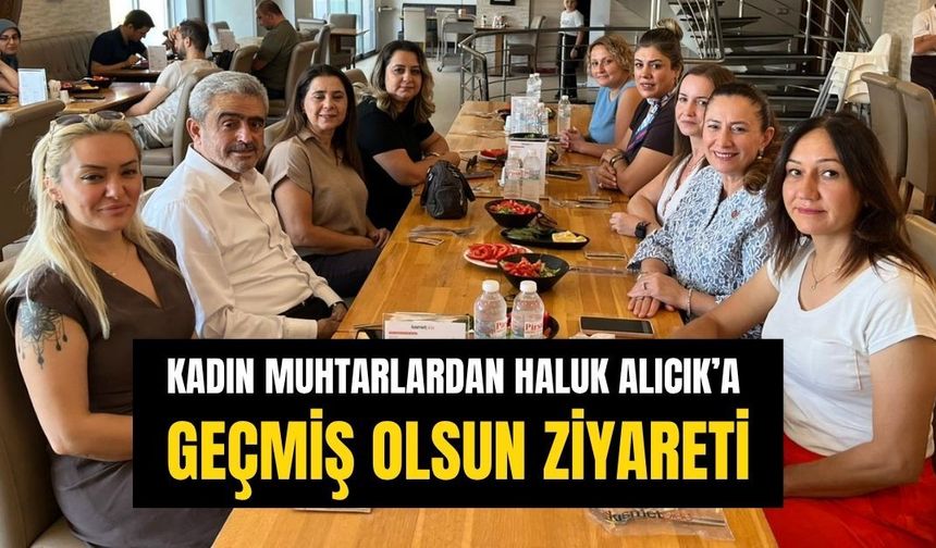 Kadın muhtarlardan Haluk Alıcık’a geçmiş olsun ziyareti