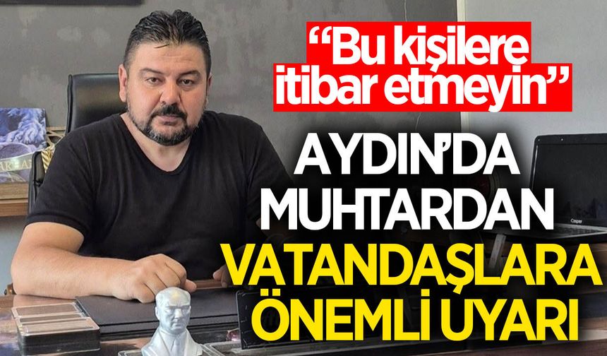 Aydınlı muhtar vatandaşları uyardı! Bu kişilere sakın itibar etmeyin