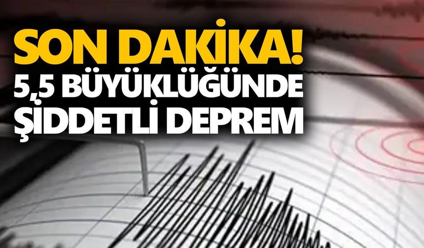 Son dakika! 5,5 büyüklüğünde şiddetli deprem