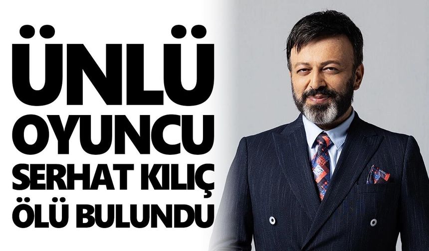Sanat camiası şokta! Ünlü oyuncu Serhat Kılıç ölü bulundu