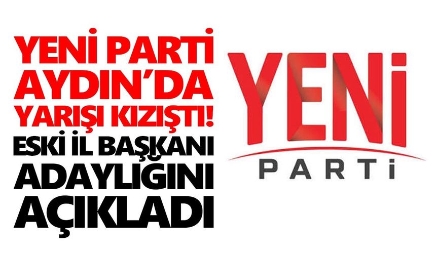YENİ Parti Aydın’da yarışı kızıştı! Eski il başkanı adaylığını açıkladı