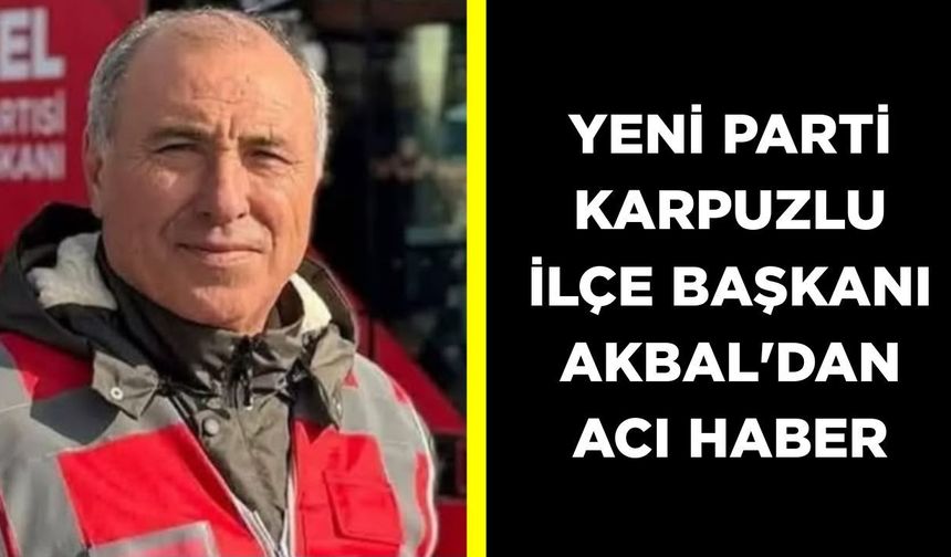 YENİ Parti Karpuzlu İlçe Başkanı Akbal’dan acı haber! Yaşam savaşını kaybetti