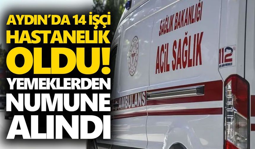 Aydın’da 14 işçi hastanelik oldu! Yemeklerden numune alındı