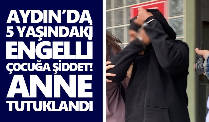 Aydın’da 5 yaşındaki engelli çocuğa şiddet! Anne tutuklandı