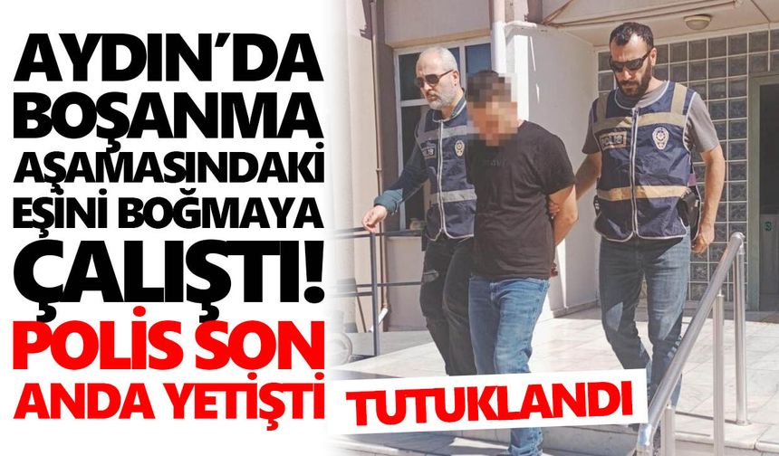 Aydın’da boşanma aşamasındaki eşini boğmaya çalıştı! Polis son anda yetişti