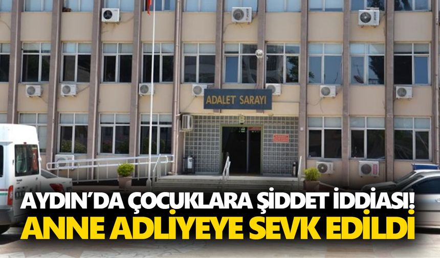 Aydın’da çocuklara şiddet iddiası! Anne adliyeye sevk edildi