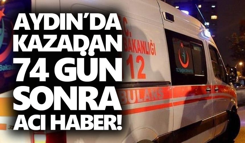 Aydın’da kazadan 74 gün sonra acı haber!