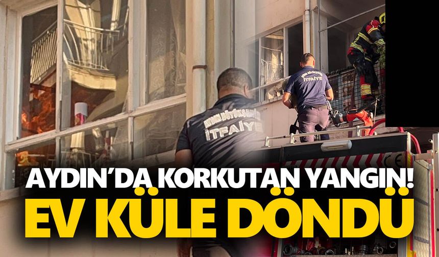 Aydın’da korkutan yangın! Ev küle döndü