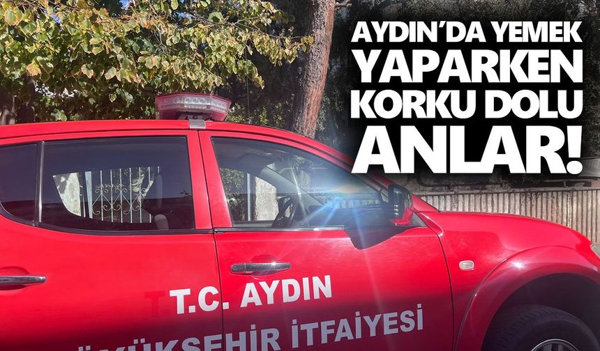 Aydın’da yemek yaparken korku dolu anlar!