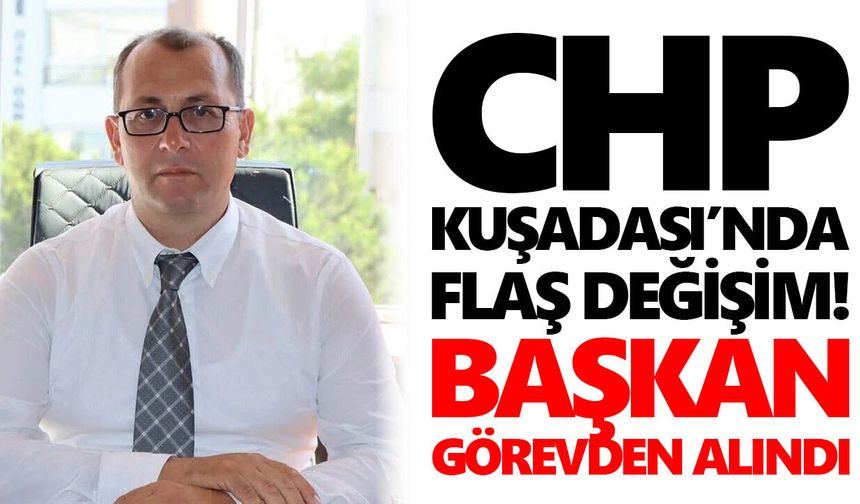 CHP Kuşadası’nda flaş değişim! Başkan görevden alındı