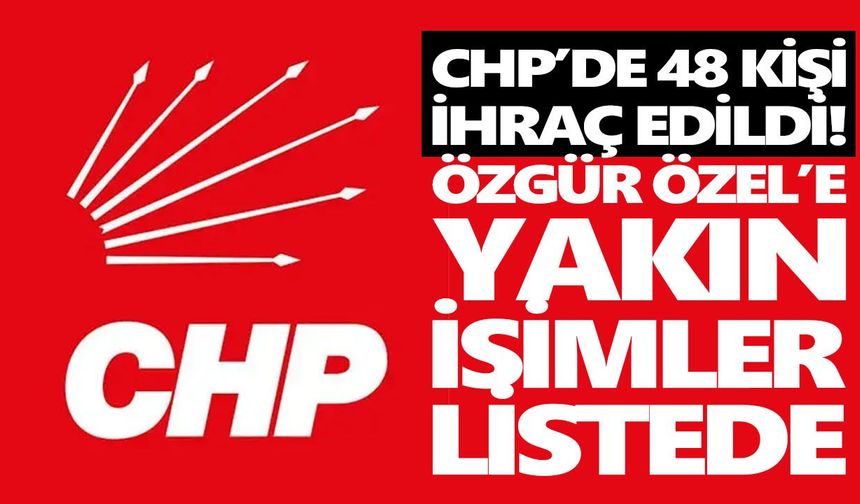 CHP’de 48 kişi ihraç edildi! Özgür Özel’e yakın isimler listede
