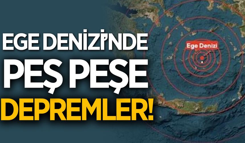 Ege Denizi ve bölgede peş peşe depremler