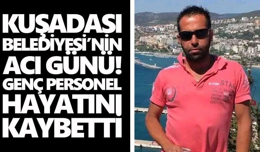 Kuşadası Belediyesi’nin acı günü! Genç personel hayatını kaybetti
