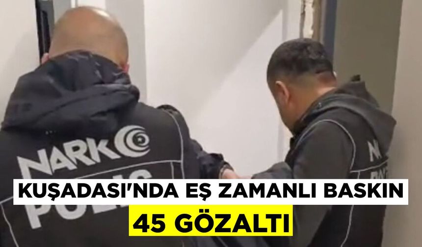 Kuşadası’nda eş zamanlı baskın: 45 gözaltı