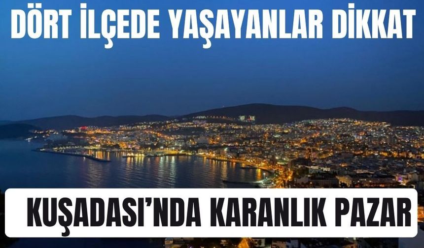 Dört ilçede yaşayanlar dikkat : Kuşadası'nda karanlık pazar