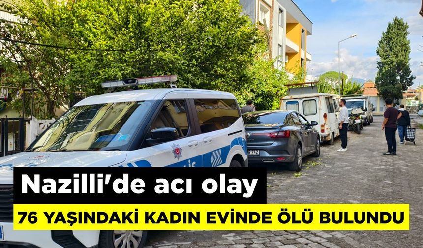 Nazilli’de acı olay: 76 yaşındaki kadın evinde ölü bulundu