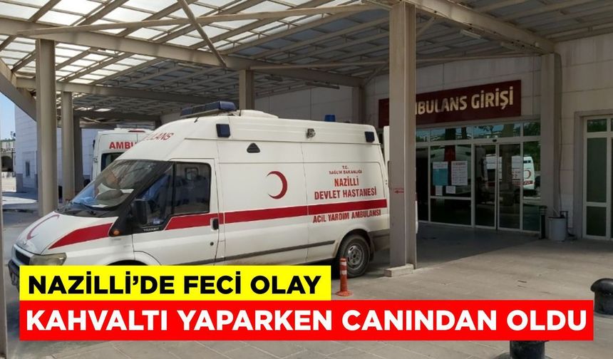 Nazilli'de feci olay: Kahvaltı yaparken canından oldu