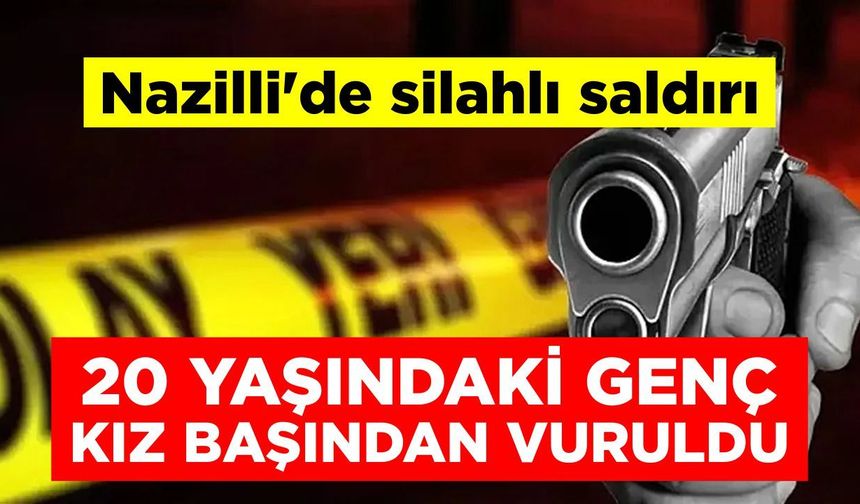 Nazilli’de silahlı saldırı: 20 yaşındaki genç kız başından vuruldu
