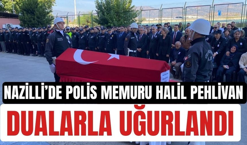 Nazilli’de polis memuru Halil Pehlivan dualarla uğurlandı