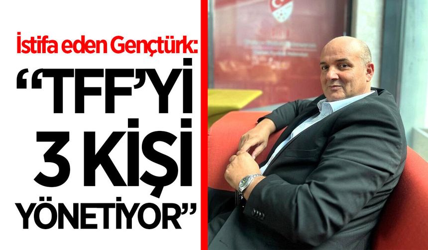 TFF'den istifa eden Gençtürk'ten yönetime sert sözler!