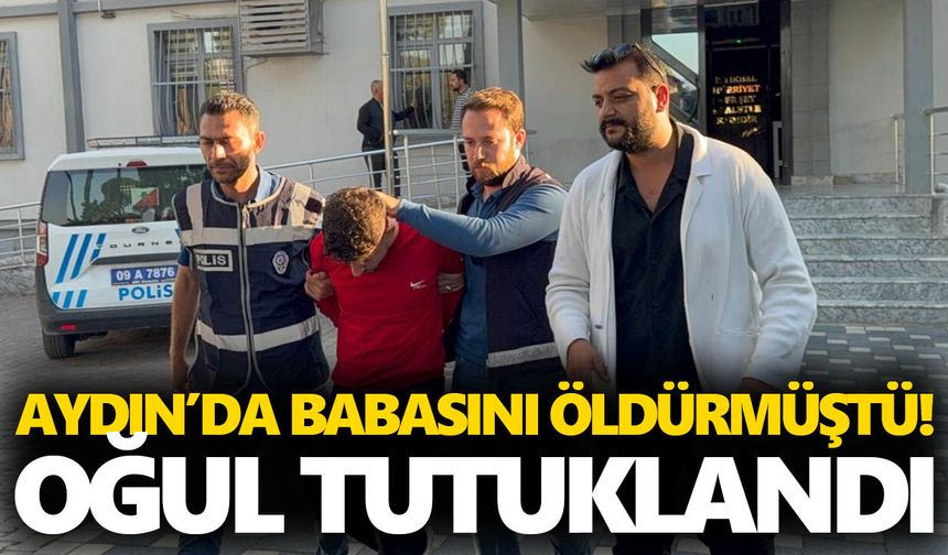 Aydın’da babasını öldürmüştü! Oğul tutuklandı