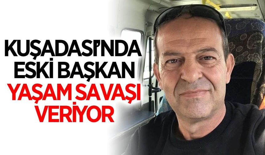 Kuşadası’nda eski başkan yaşam savaşı veriyor