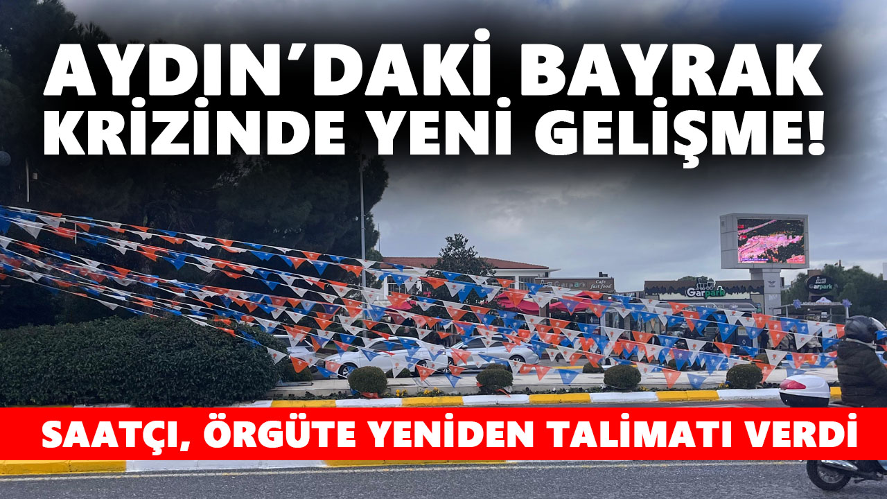 Aydın’daki bayrak krizinde yeni gelişme! Saatçı, örgüte yeniden talimatı verdi