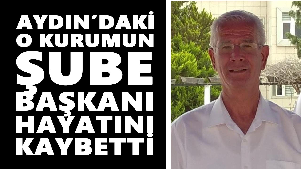 Aydın’daki o kurumun şube başkanı hayatını kaybetti