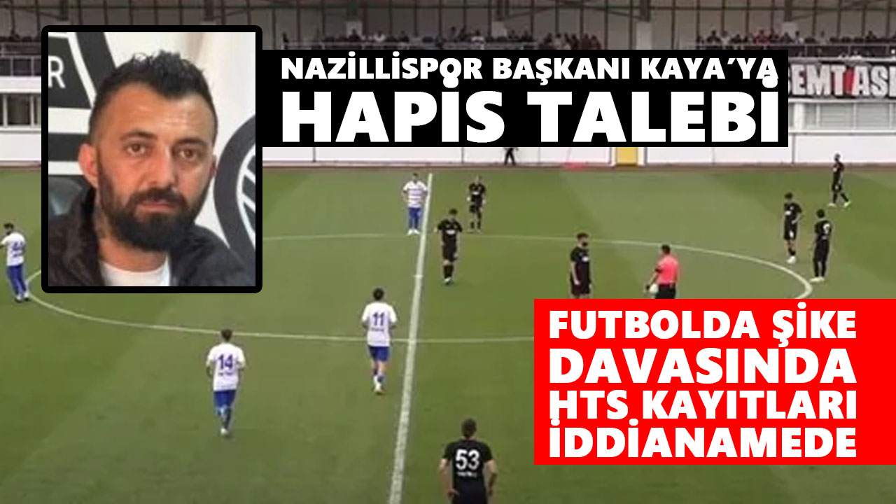 Futbolda şike davasında HTS kayıtları iddianamede: Nazillispor Başkanı Kaya’ya hapis talebi