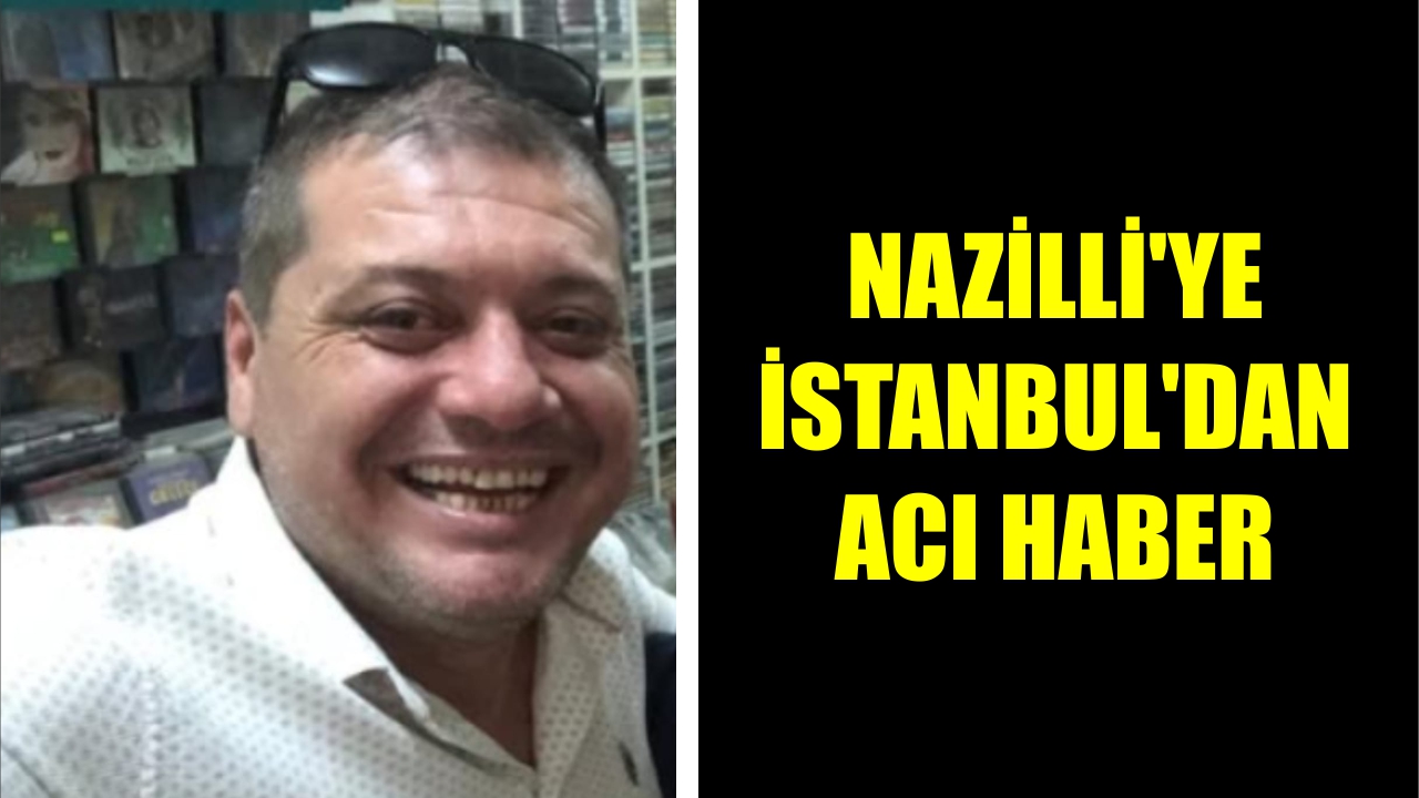 Nazilli'ye İstanbul'dan acı haber