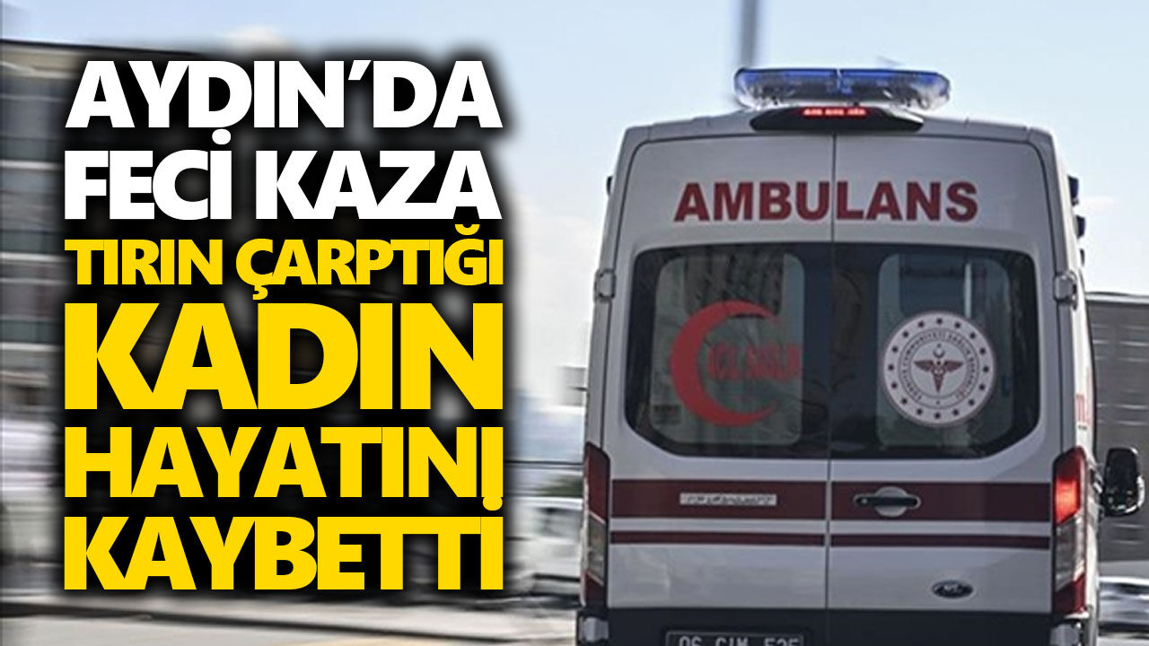 Aydın’da feci kaza: Tırın çarptığı kadın hayatını kaybetti