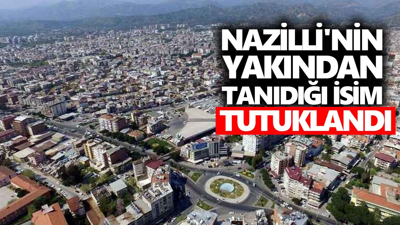 Nazilli'nin yakından tanıdığı isim tutuklandı