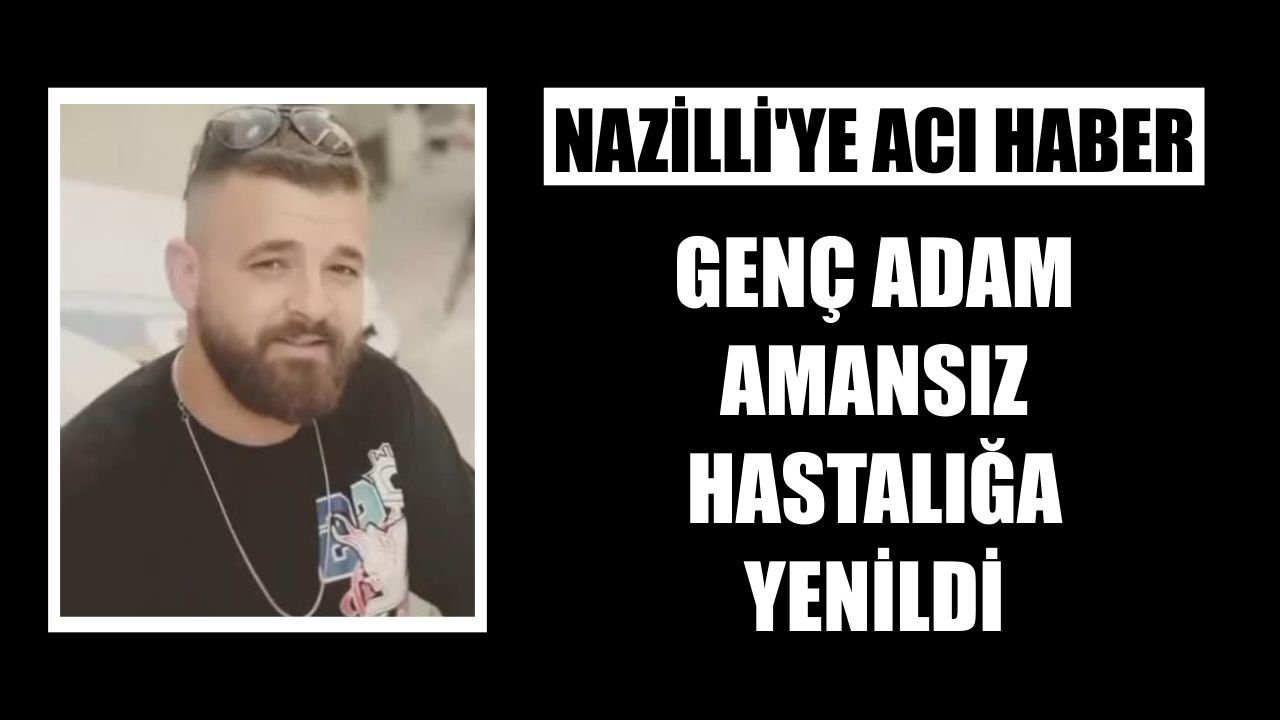 Nazilli'ye acı haber: Genç adam amansız hastalığa yenildi