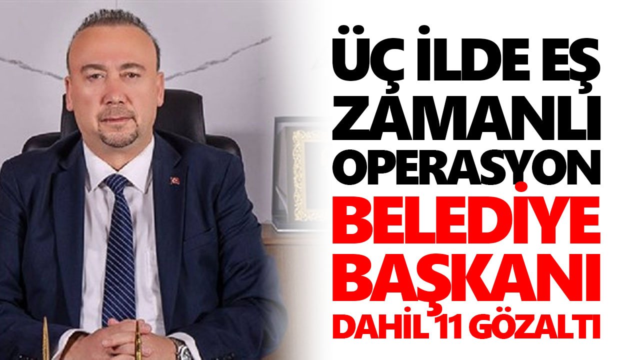 Üç ilde eş zamanlı operasyon: Belediye başkanı dahil 11 gözaltı