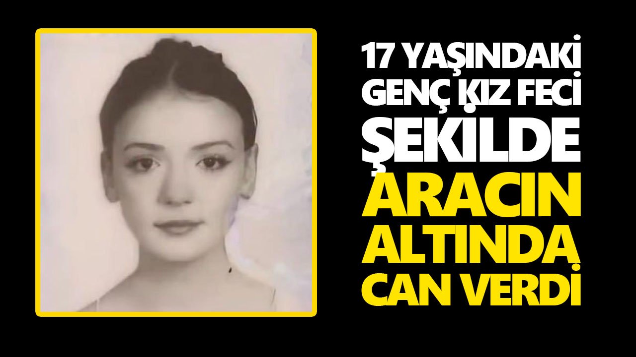 17 yaşındaki genç kız feci şekilde aracın altında can verdi